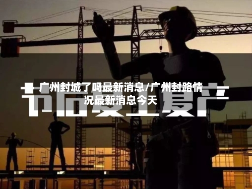 广州封城了吗最新消息/广州封路情况最新消息今天