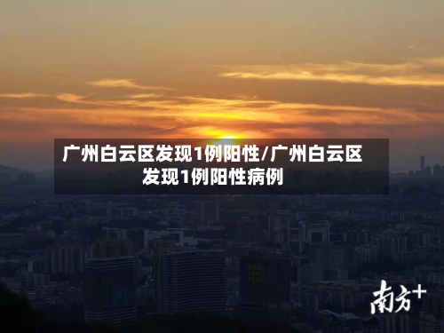 广州白云区发现1例阳性/广州白云区发现1例阳性病例-第2张图片