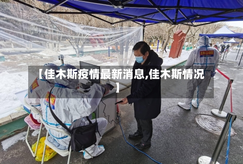 【佳木斯疫情最新消息,佳木斯情况】-第3张图片