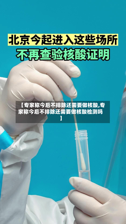 【专家称今后不排除还需要做核酸,专家称今后不排除还需要做核酸检测吗】