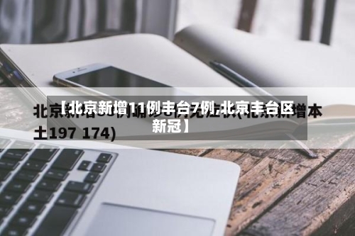 【北京新增11例丰台7例,北京丰台区新冠】-第2张图片