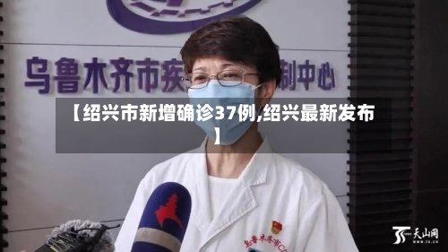 【绍兴市新增确诊37例,绍兴最新发布】