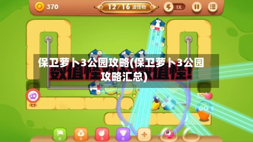 保卫萝卜3公园攻略(保卫萝卜3公园攻略汇总)