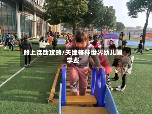 船上活动攻略/天津格林世界幼儿园学费-第2张图片