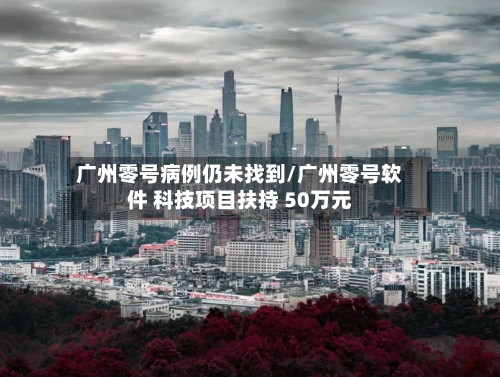 广州零号病例仍未找到/广州零号软件 科技项目扶持 50万元