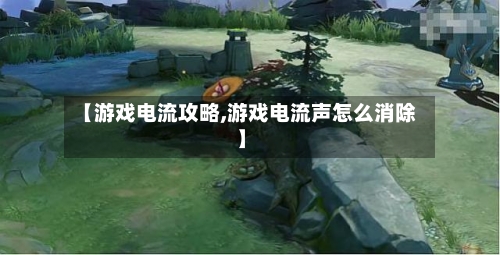 【游戏电流攻略,游戏电流声怎么消除】-第3张图片