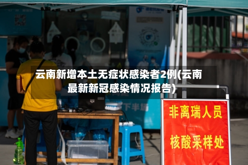 云南新增本土无症状感染者2例(云南最新新冠感染情况报告)