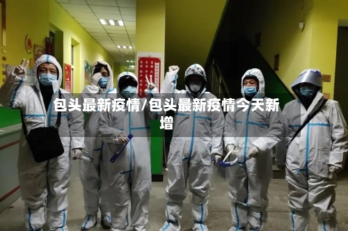 包头最新疫情/包头最新疫情今天新增