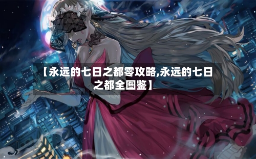 【永远的七日之都零攻略,永远的七日之都全图鉴】-第3张图片