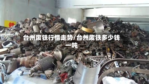 台州废铁行情走势/台州废铁多少钱一吨-第3张图片