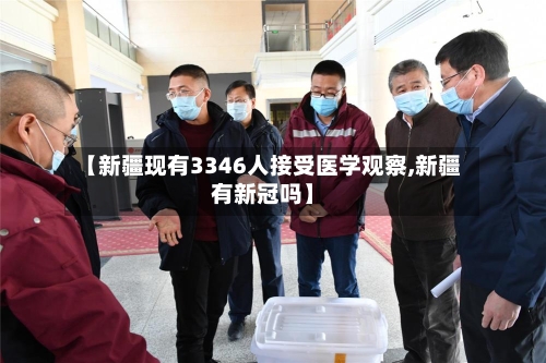 【新疆现有3346人接受医学观察,新疆有新冠吗】-第2张图片