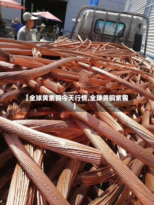 【全球黄紫铜今天行情,全球黄铜紫铜】
