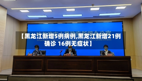 【黑龙江新增5例病例,黑龙江新增21例确诊 16例无症状】-第2张图片