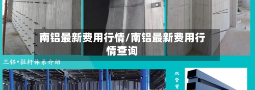 南铝最新费用行情/南铝最新费用行情查询-第2张图片