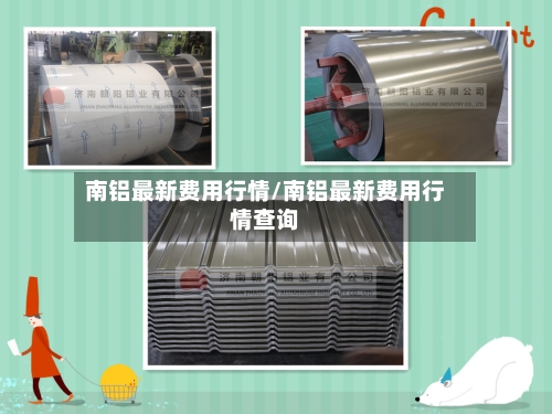 南铝最新费用行情/南铝最新费用行情查询-第3张图片