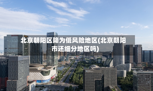北京朝阳区降为低风险地区(北京朝阳市还细分地区吗)