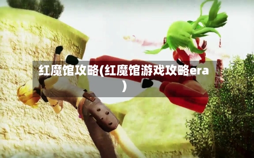 红魔馆攻略(红魔馆游戏攻略era)