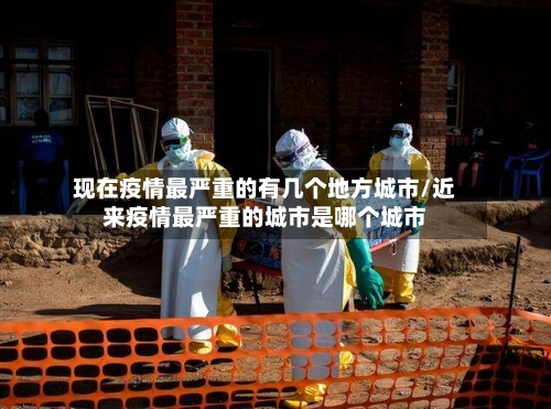 现在疫情最严重的有几个地方城市/近来疫情最严重的城市是哪个城市