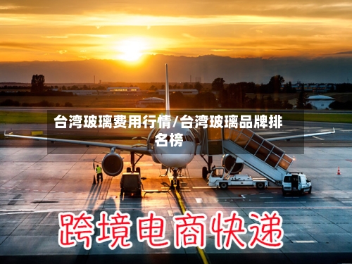 台湾玻璃费用行情/台湾玻璃品牌排名榜