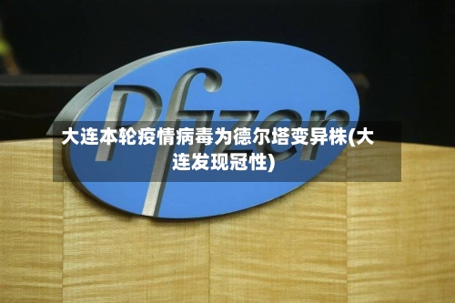 大连本轮疫情病毒为德尔塔变异株(大连发现冠性)