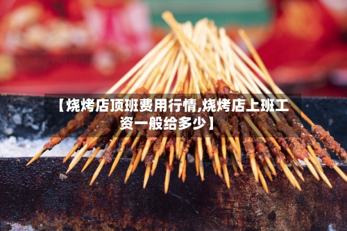 【烧烤店顶班费用行情,烧烤店上班工资一般给多少】-第2张图片