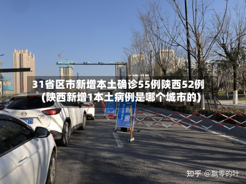 31省区市新增本土确诊55例陕西52例(陕西新增1本土病例是哪个城市的)