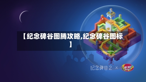 【纪念碑谷图腾攻略,纪念碑谷图标】