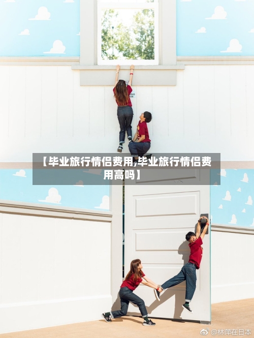 【毕业旅行情侣费用,毕业旅行情侣费用高吗】-第2张图片