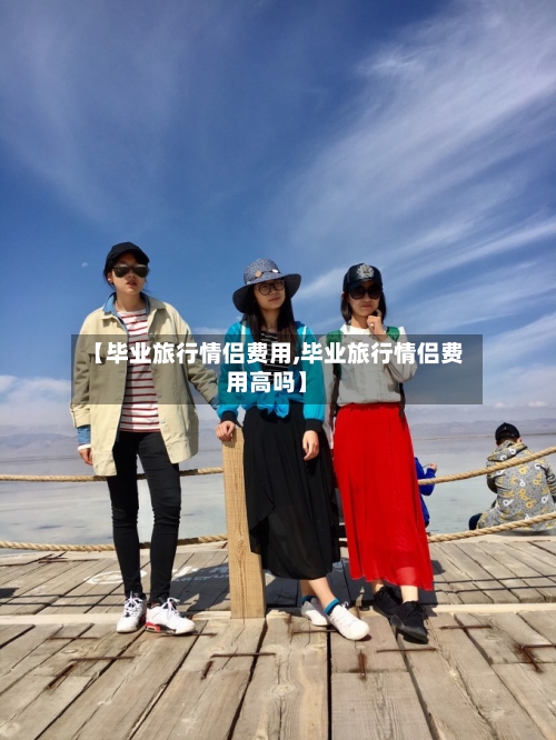 【毕业旅行情侣费用,毕业旅行情侣费用高吗】