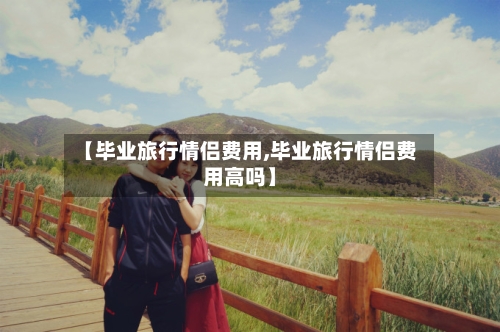 【毕业旅行情侣费用,毕业旅行情侣费用高吗】-第3张图片
