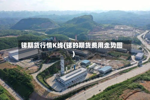 锑期货行情K线(锑的期货费用走势图)-第2张图片