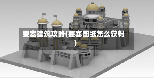 要塞建筑攻略(要塞图纸怎么获得)-第2张图片