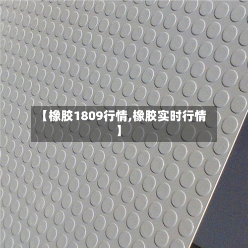 【橡胶1809行情,橡胶实时行情】-第2张图片