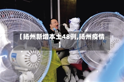 【扬州新增本土48例,扬州疫情】