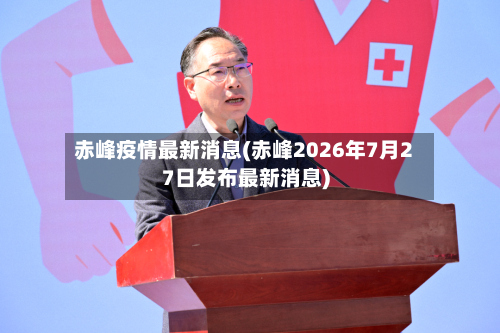 赤峰疫情最新消息(赤峰2026年7月27日发布最新消息)-第3张图片