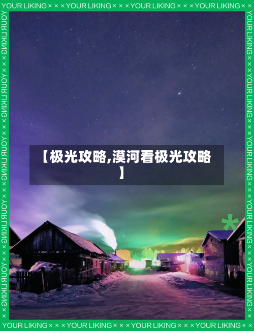 【极光攻略,漠河看极光攻略】