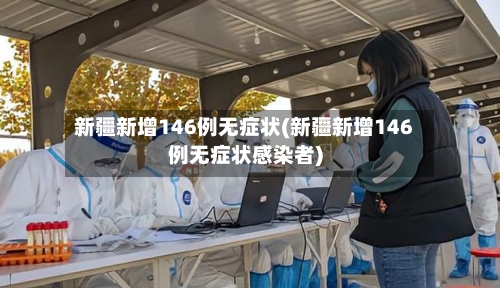 新疆新增146例无症状(新疆新增146例无症状感染者)