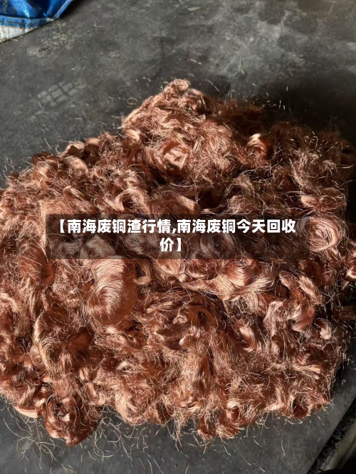 【南海废铜渣行情,南海废铜今天回收价】
