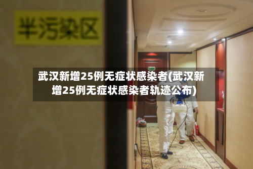 武汉新增25例无症状感染者(武汉新增25例无症状感染者轨迹公布)