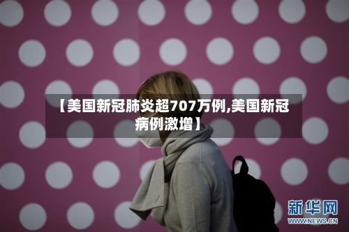 【美国新冠肺炎超707万例,美国新冠病例激增】