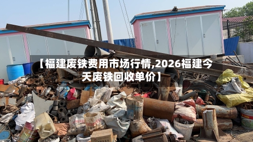 【福建废铁费用市场行情,2026福建今天废铁回收单价】