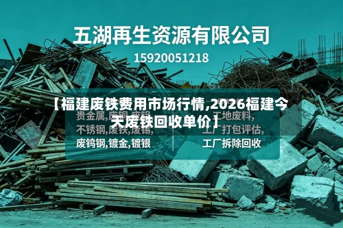 【福建废铁费用市场行情,2026福建今天废铁回收单价】-第3张图片