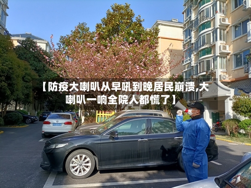 【防疫大喇叭从早吼到晚居民崩溃,大喇叭一响全院人都慌了】-第3张图片