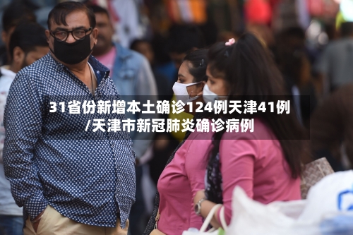31省份新增本土确诊124例天津41例/天津市新冠肺炎确诊病例