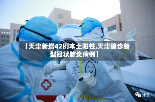 【天津新增42例本土阳性,天津确诊新型冠状肺炎病例】-第3张图片