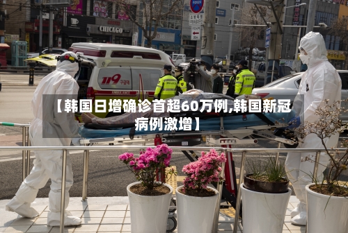 【韩国日增确诊首超60万例,韩国新冠病例激增】