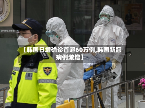 【韩国日增确诊首超60万例,韩国新冠病例激增】-第2张图片