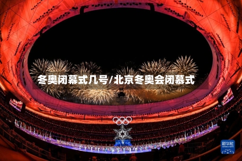 冬奥闭幕式几号/北京冬奥会闭慕式