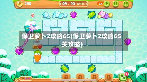 保卫萝卜2攻略65(保卫萝卜2攻略65关攻略)