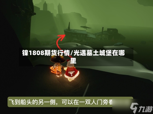 镍1808期货行情/光遇墓土城堡在哪里-第2张图片